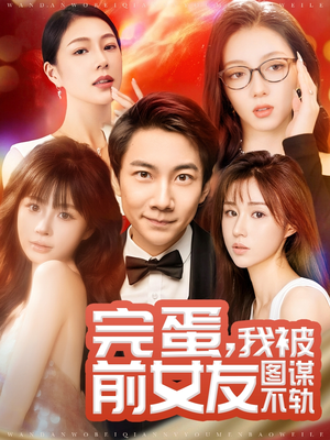 完蛋我被前女友图谋不轨（91集）精彩短剧剧情不容错过