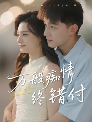 万般痴情终错付（60集）短剧结局合集限免刷