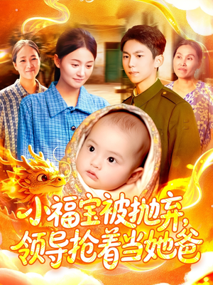 小福宝被抛弃，领导抢着当她爸（98集）西瓜短剧免费看
