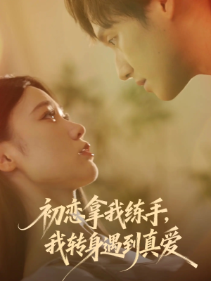 初恋拿我练手我转身遇到真爱（59集）爆火短剧大结局抢先看