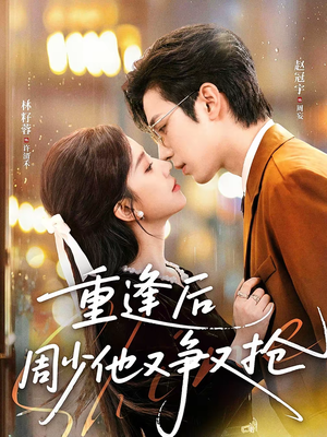重逢后周少他又争又抢（60集）短剧已完结一口气看完真爽