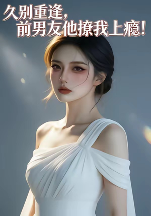 久别重逢，前男友他撩我上瘾！（22集）短剧追到爽热播短剧