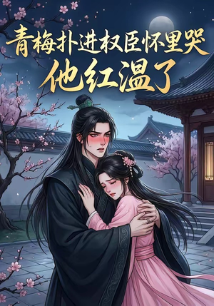 青梅扑进权臣怀里哭，他红温了（74集）这个短剧太精彩了